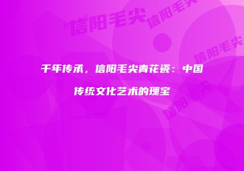 千年传承，信阳毛尖青花瓷：中国传统文化艺术的瑰宝