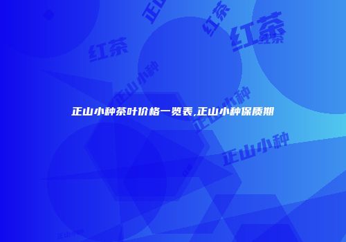 正山小种茶叶价格一览表,正山小种保质期