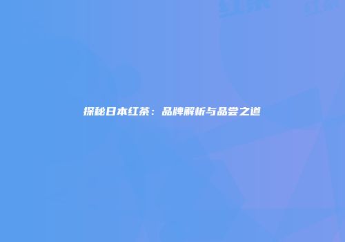 探秘日本红茶：品牌解析与品尝之道