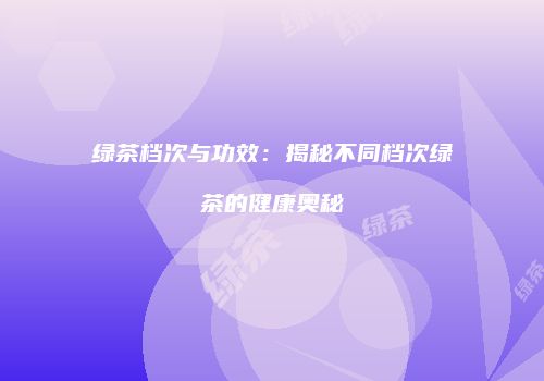 绿茶档次与功效：揭秘不同档次绿茶的健康奥秘