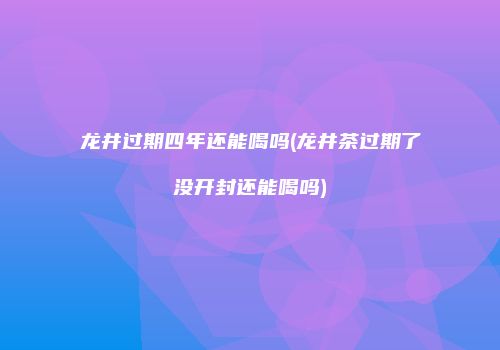 龙井过期四年还能喝吗(龙井茶过期了没开封还能喝吗)