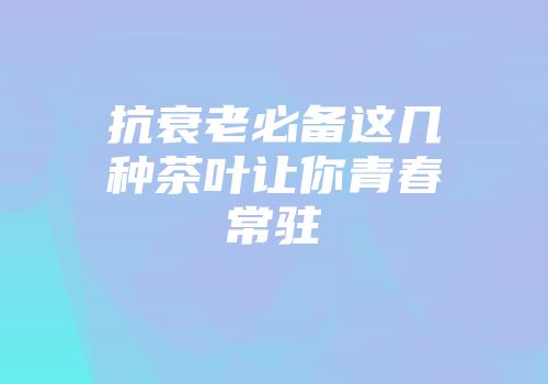 抗衰老必备这几种茶叶让你青春常驻