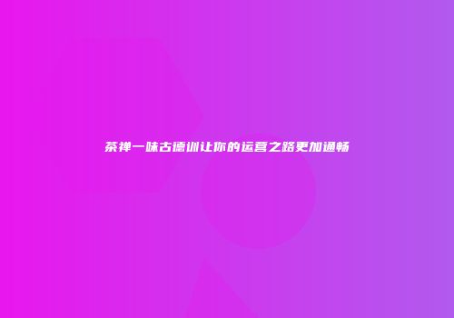茶禅一味古德训让你的运营之路更加通畅