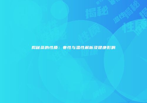 揭秘茶的性质：寒性与温性解析及健康影响