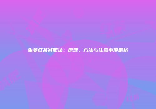 生姜红茶减肥法：原理、方法与注意事项解析