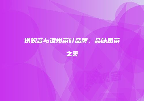 铁观音与漳州茶叶品牌：品味国茶之美
