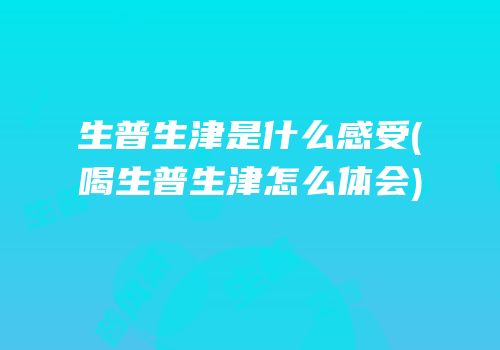 生普生津是什么感受(喝生普生津怎么体会)