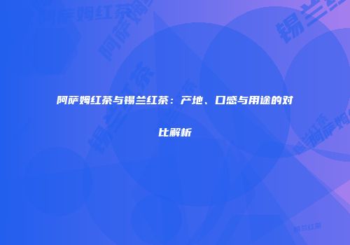 阿萨姆红茶与锡兰红茶：产地、口感与用途的对比解析