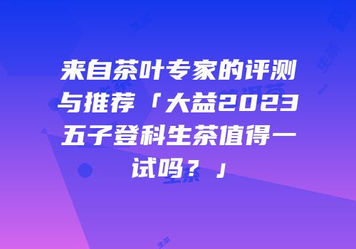 来自茶叶专家的评测与推荐「大益2023五子登科生茶值得一试吗？」