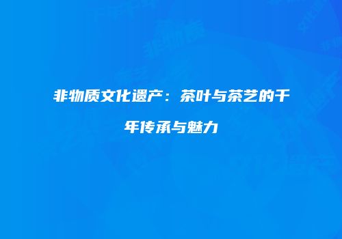 非物质文化遗产：茶叶与茶艺的千年传承与魅力