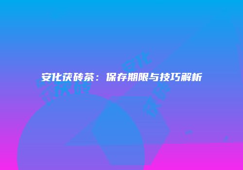 安化茯砖茶：保存期限与技巧解析