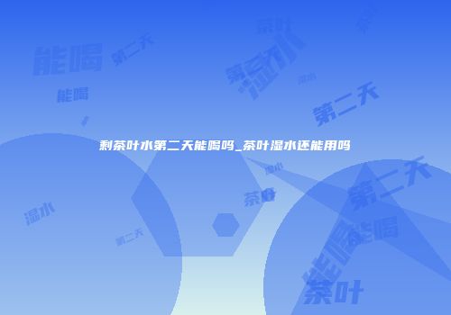 剩茶叶水第二天能喝吗_茶叶湿水还能用吗