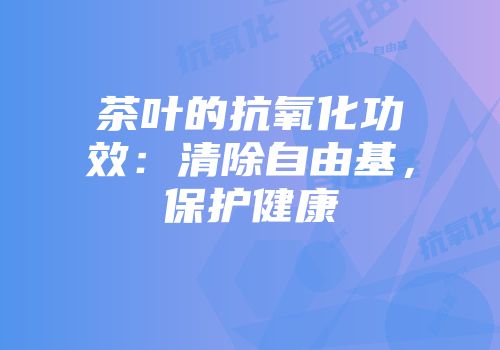 茶叶的抗氧化功效：清除自由基，保护健康