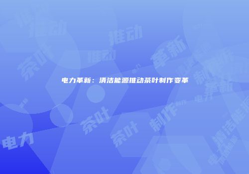 电力革新：清洁能源推动茶叶制作变革