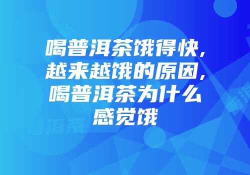 喝普洱茶饿得快,越来越饿的原因,喝普洱茶为什么感觉饿