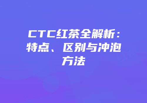 CTC红茶全解析：特点、区别与冲泡方法
