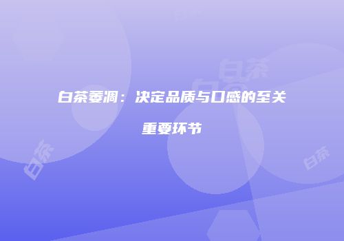 白茶萎凋：决定品质与口感的至关重要环节