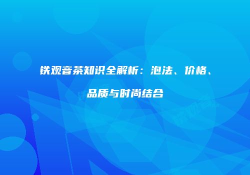 铁观音茶知识全解析：泡法、价格、品质与时尚结合