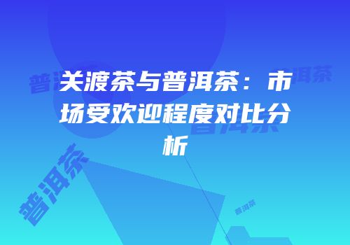 关渡茶与普洱茶：市场受欢迎程度对比分析