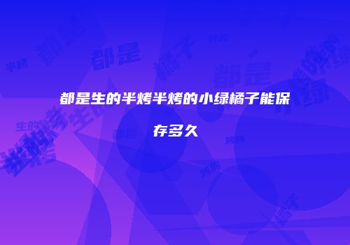 都是生的半烤半烤的小绿橘子能保存多久