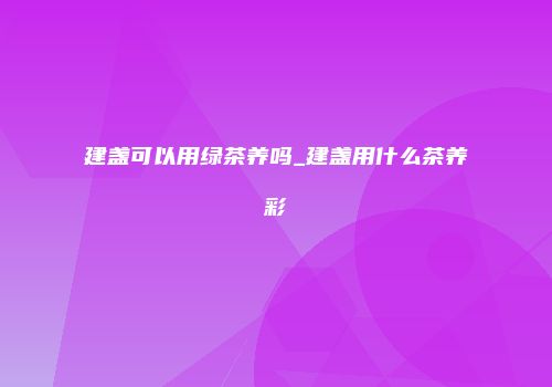 建盏可以用绿茶养吗_建盏用什么茶养彩
