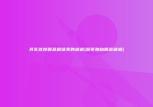 其实这样喝茶超级爽的说说(深夜独自喝茶说说)