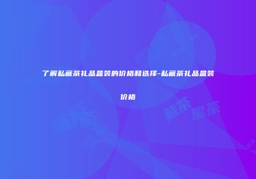 了解私藏茶礼品盒装的价格和选择-私藏茶礼品盒装价格