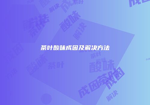 茶叶酸味成因及解决方法
