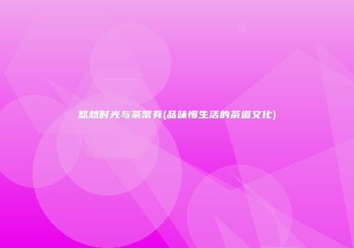悠然时光与茶常有(品味慢生活的茶道文化)