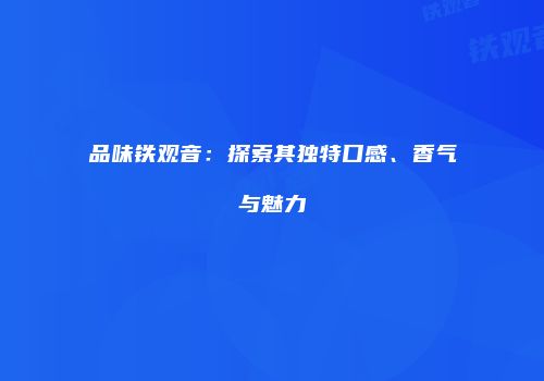 品味铁观音：探索其独特口感、香气与魅力