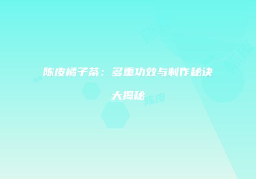 陈皮橘子茶：多重功效与制作秘诀大揭秘