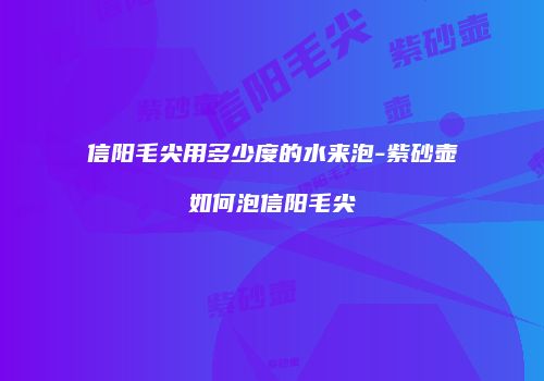信阳毛尖用多少度的水来泡-紫砂壶如何泡信阳毛尖