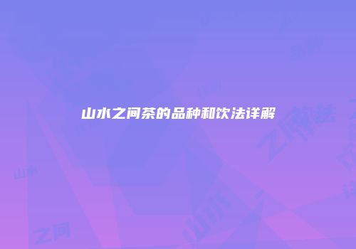 山水之间茶的品种和饮法详解
