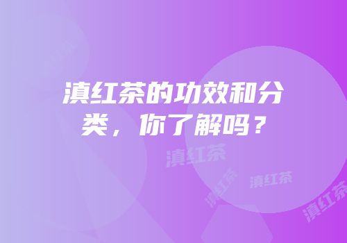滇红茶的功效和分类，你了解吗？