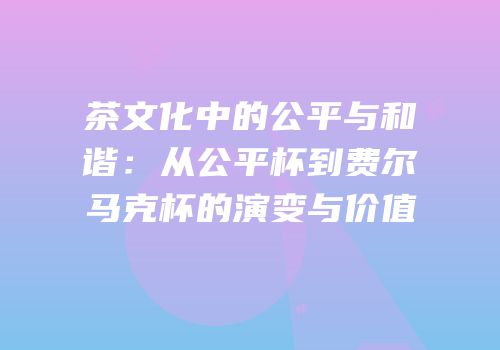 茶文化中的公平与和谐：从公平杯到费尔马克杯的演变与价值