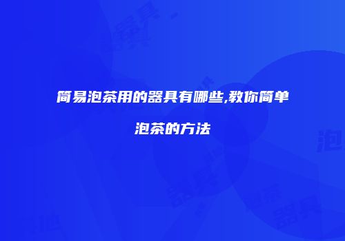 简易泡茶用的器具有哪些,教你简单泡茶的方法