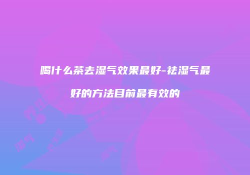 喝什么茶去湿气效果最好-祛湿气最好的方法目前最有效的