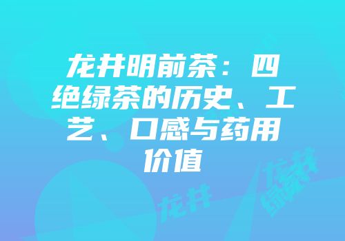 龙井明前茶：四绝绿茶的历史、工艺、口感与药用价值