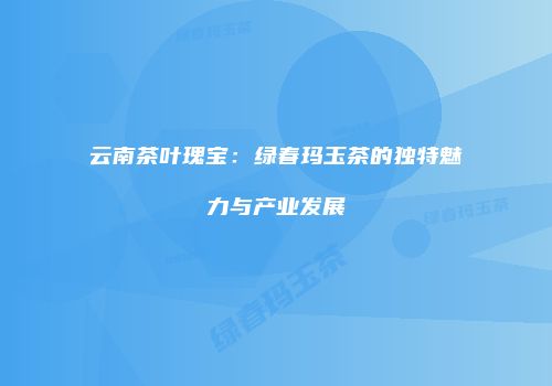 云南茶叶瑰宝：绿春玛玉茶的独特魅力与产业发展