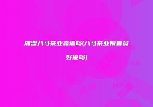 加盟八马茶业靠谱吗(八马茶业销售员好做吗)