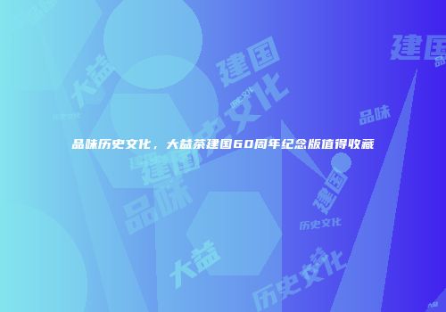 品味历史文化，大益茶建国60周年纪念版值得收藏