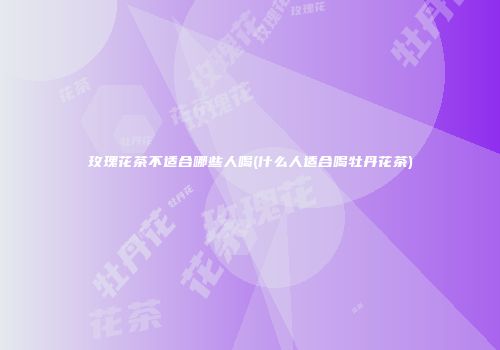 玫瑰花茶不适合哪些人喝(什么人适合喝牡丹花茶)