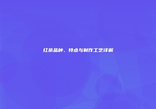 红茶品种、特点与制作工艺详解