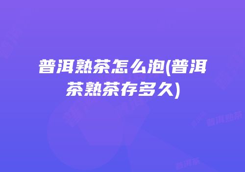 普洱熟茶怎么泡(普洱茶熟茶存多久)
