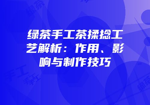 绿茶手工茶揉捻工艺解析：作用、影响与制作技巧