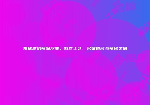 揭秘建水紫陶浮雕：制作工艺、名家排名与紫砂之别