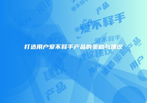 打造用户爱不释手产品的策略与建议