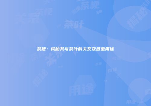 茶梗：揭秘其与茶叶的关系及多重用途
