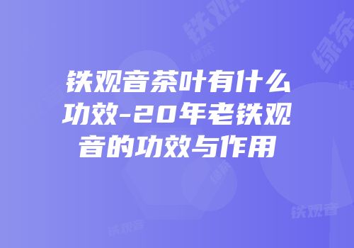 铁观音茶叶有什么功效-20年老铁观音的功效与作用