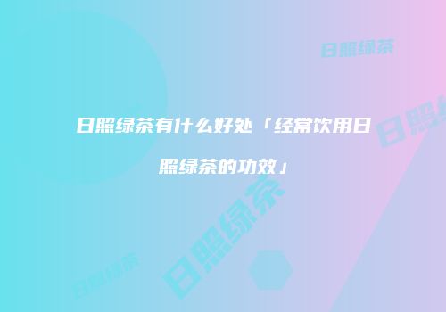 日照绿茶有什么好处「经常饮用日照绿茶的功效」